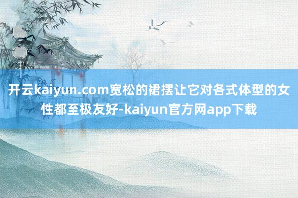 开云kaiyun.com宽松的裙摆让它对各式体型的女性都至极友好-kaiyun官方网app下载