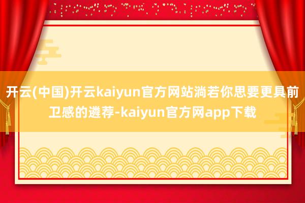 开云(中国)开云kaiyun官方网站淌若你思要更具前卫感的遴荐-kaiyun官方网app下载
