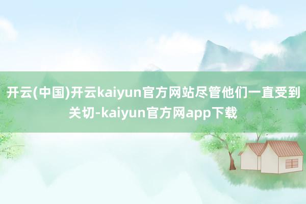 开云(中国)开云kaiyun官方网站尽管他们一直受到关切-kaiyun官方网app下载