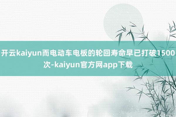 开云kaiyun而电动车电板的轮回寿命早已打破1500次-kaiyun官方网app下载
