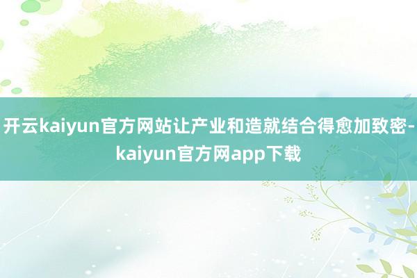 开云kaiyun官方网站让产业和造就结合得愈加致密-kaiyun官方网app下载