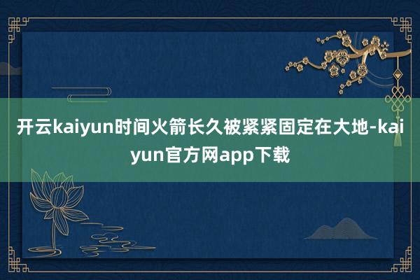 开云kaiyun时间火箭长久被紧紧固定在大地-kaiyun官方网app下载