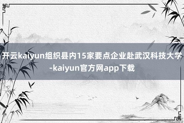 开云kaiyun组织县内15家要点企业赴武汉科技大学-kaiyun官方网app下载