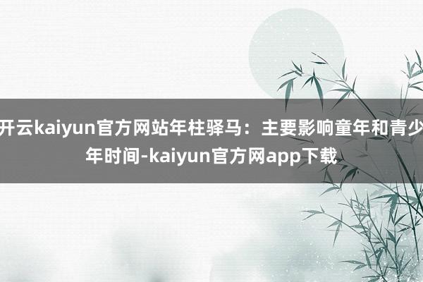 开云kaiyun官方网站年柱驿马:主要影响童年和青少年时间-kaiyun官方网app下载