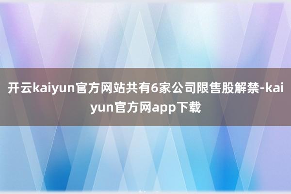 开云kaiyun官方网站共有6家公司限售股解禁-kaiyun官方网app下载