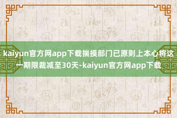 kaiyun官方网app下载揣摸部门已原则上本心将这一期限裁减至30天-kaiyun官方网app下载