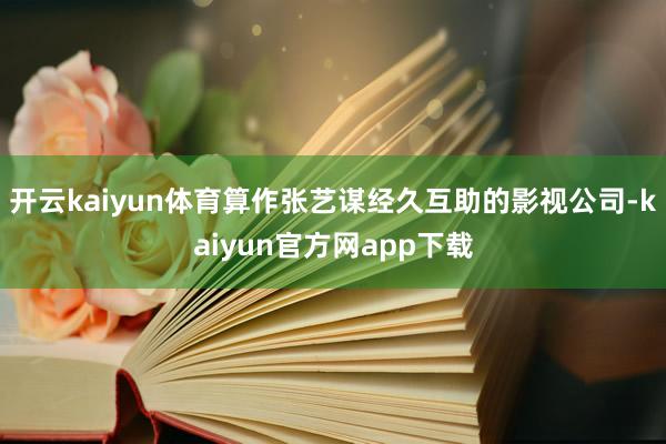 开云kaiyun体育算作张艺谋经久互助的影视公司-kaiyun官方网app下载