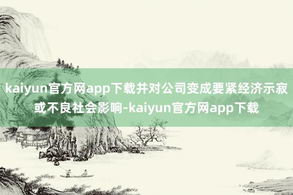 kaiyun官方网app下载并对公司变成要紧经济示寂或不良社会影响-kaiyun官方网app下载