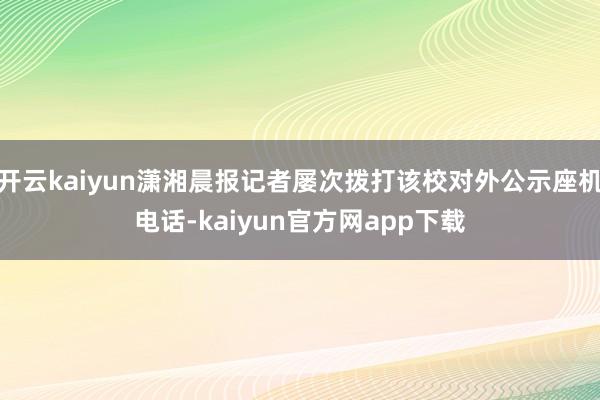 开云kaiyun潇湘晨报记者屡次拨打该校对外公示座机电话-kaiyun官方网app下载