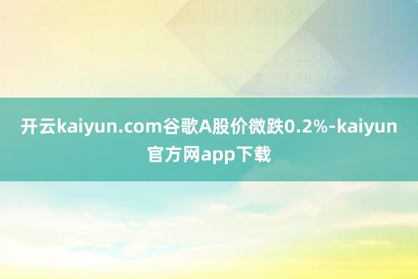 开云kaiyun.com谷歌A股价微跌0.2%-kaiyun官方网app下载