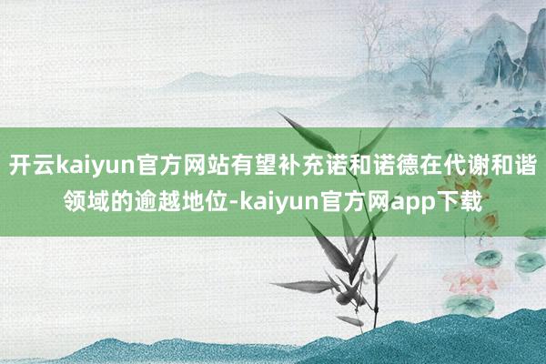 开云kaiyun官方网站有望补充诺和诺德在代谢和谐领域的逾越地位-kaiyun官方网app下载