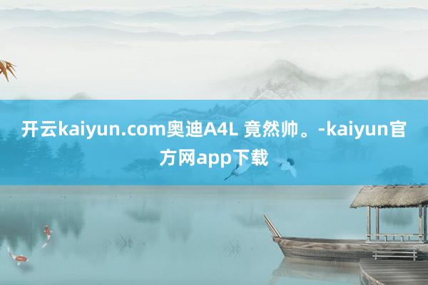 开云kaiyun.com奥迪A4L 竟然帅。-kaiyun官方网app下载
