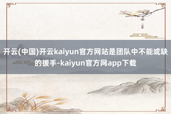 开云(中国)开云kaiyun官方网站是团队中不能或缺的援手-kaiyun官方网app下载