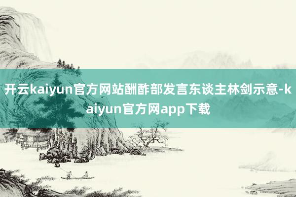 开云kaiyun官方网站酬酢部发言东谈主林剑示意-kaiyun官方网app下载