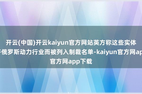 开云(中国)开云kaiyun官方网站英方称这些实体因接济俄罗斯动力行业而被列入制裁名单-kaiyun官方网app下载