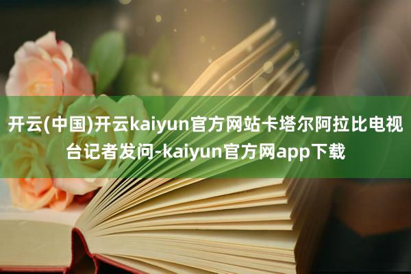 开云(中国)开云kaiyun官方网站卡塔尔阿拉比电视台记者发问-kaiyun官方网app下载