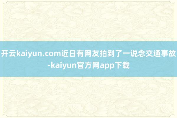 开云kaiyun.com近日有网友拍到了一说念交通事故-kaiyun官方网app下载