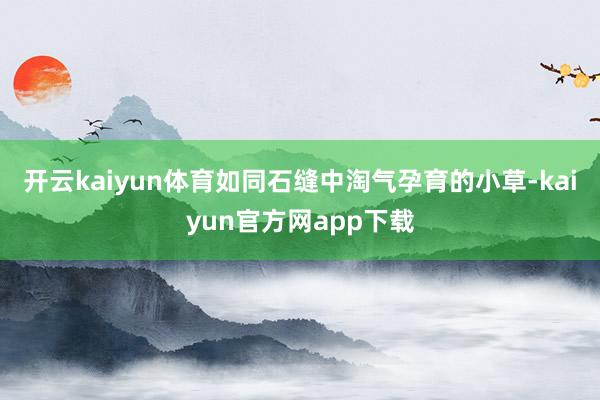 开云kaiyun体育如同石缝中淘气孕育的小草-kaiyun官方网app下载