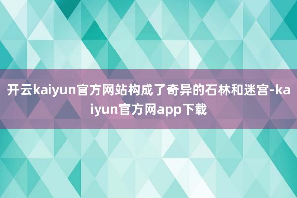 开云kaiyun官方网站构成了奇异的石林和迷宫-kaiyun官方网app下载
