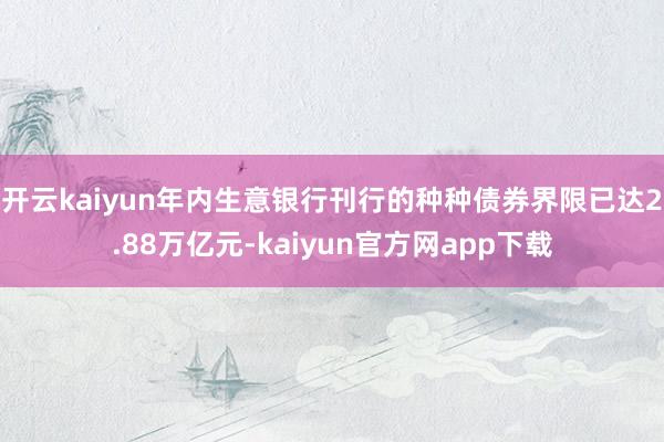 开云kaiyun年内生意银行刊行的种种债券界限已达2.88万亿元-kaiyun官方网app下载