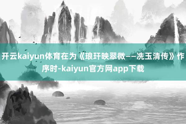 开云kaiyun体育在为《琅玕映翠微——冼玉清传》作序时-kaiyun官方网app下载