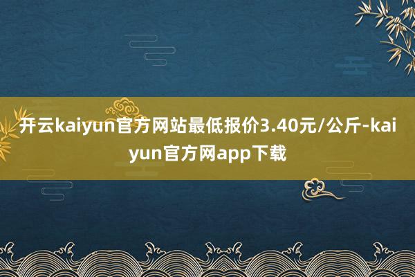 开云kaiyun官方网站最低报价3.40元/公斤-kaiyun官方网app下载