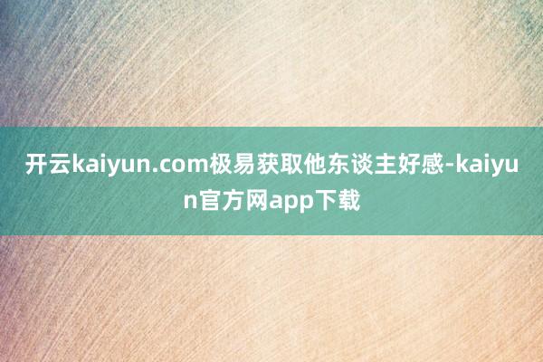 开云kaiyun.com极易获取他东谈主好感-kaiyun官方网app下载