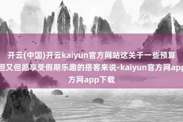 开云(中国)开云kaiyun官方网站这关于一些预算有限但又但愿享受假期乐趣的搭客来说-kaiyun官方网app下载