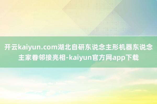 开云kaiyun.com湖北自研东说念主形机器东说念主家眷邻接亮相-kaiyun官方网app下载