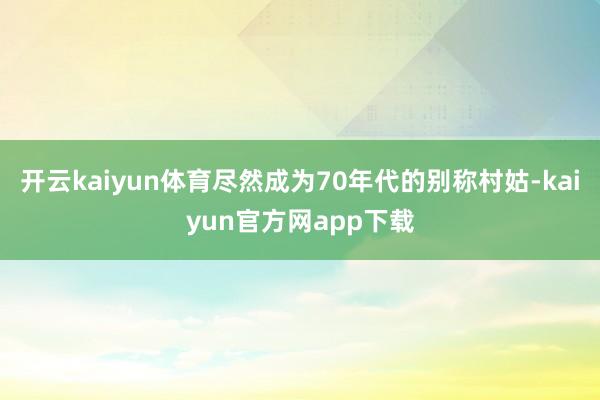 开云kaiyun体育尽然成为70年代的别称村姑-kaiyun官方网app下载