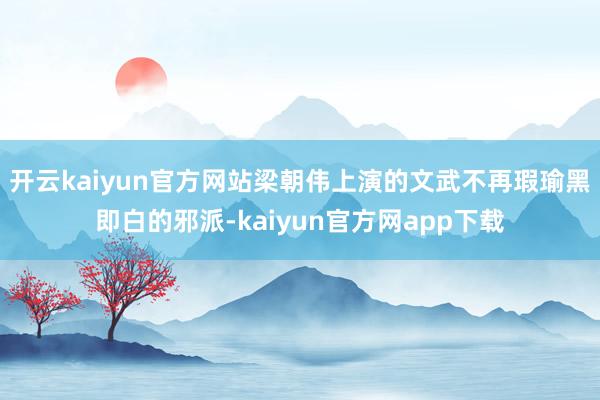 开云kaiyun官方网站梁朝伟上演的文武不再瑕瑜黑即白的邪派-kaiyun官方网app下载
