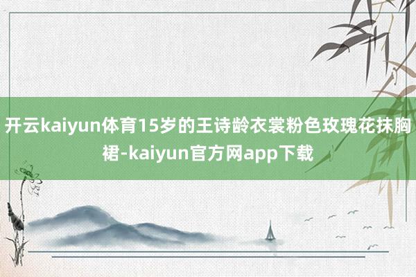 开云kaiyun体育15岁的王诗龄衣裳粉色玫瑰花抹胸裙-kaiyun官方网app下载