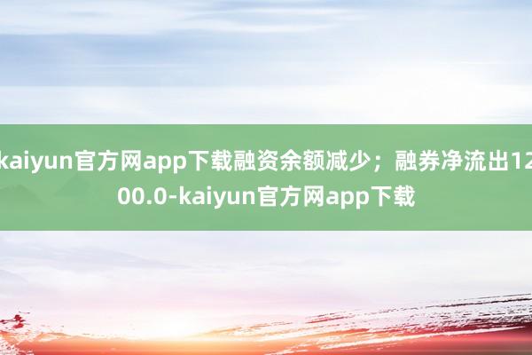 kaiyun官方网app下载融资余额减少;融券净流出1200.0-kaiyun官方网app下载