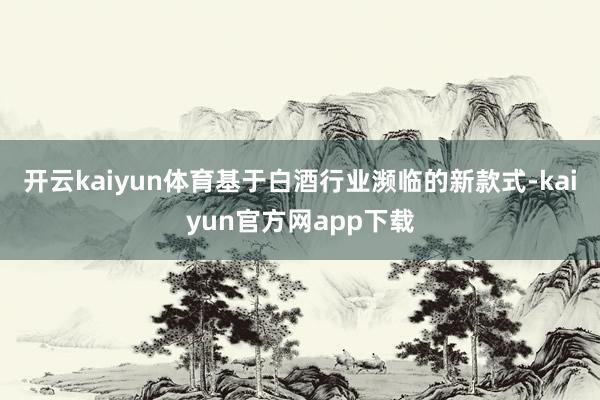 开云kaiyun体育基于白酒行业濒临的新款式-kaiyun官方网app下载