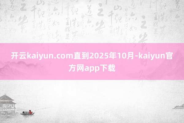 开云kaiyun.com直到2025年10月-kaiyun官方网app下载