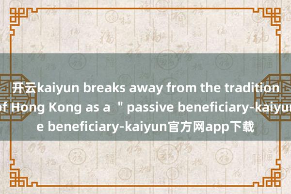 开云kaiyun breaks away from the traditional perception of Hong Kong as a "passive beneficiary-kaiyun官方网app下载