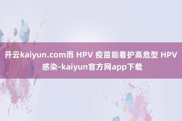 开云kaiyun.com而 HPV 疫苗能看护高危型 HPV 感染-kaiyun官方网app下载