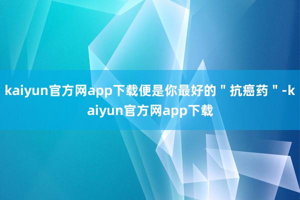 kaiyun官方网app下载便是你最好的"抗癌药"-kaiyun官方网app下载