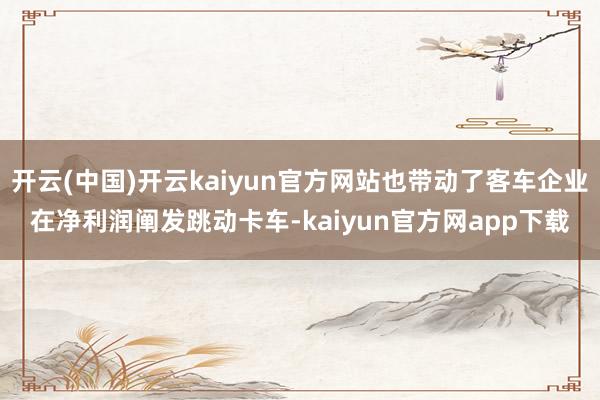 开云(中国)开云kaiyun官方网站也带动了客车企业在净利润阐发跳动卡车-kaiyun官方网app下载