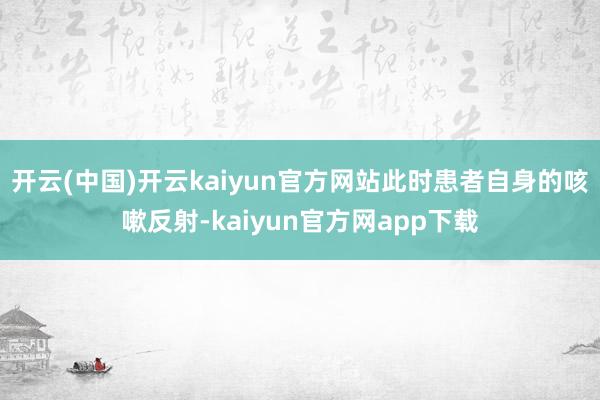 开云(中国)开云kaiyun官方网站此时患者自身的咳嗽反射-kaiyun官方网app下载