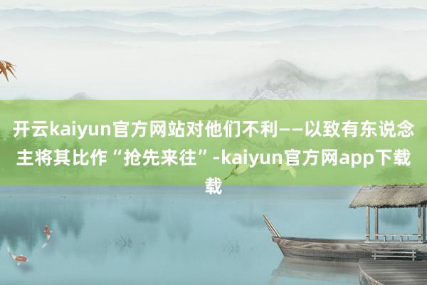 开云kaiyun官方网站对他们不利——以致有东说念主将其比作“抢先来往”-kaiyun官方网app下载