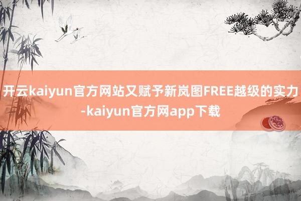 开云kaiyun官方网站又赋予新岚图FREE越级的实力-kaiyun官方网app下载