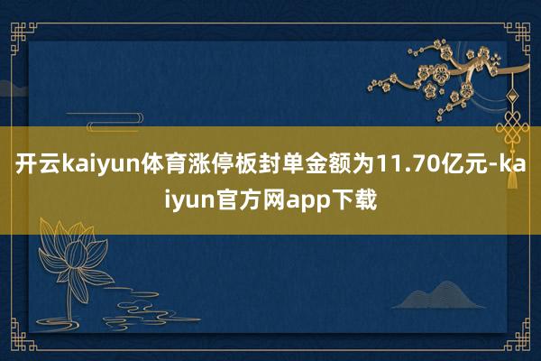 开云kaiyun体育涨停板封单金额为11.70亿元-kaiyun官方网app下载