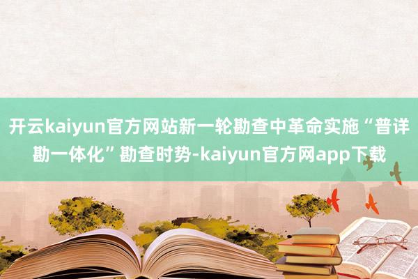 开云kaiyun官方网站新一轮勘查中革命实施“普详勘一体化”勘查时势-kaiyun官方网app下载