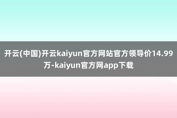 开云(中国)开云kaiyun官方网站官方领导价14.99万-kaiyun官方网app下载