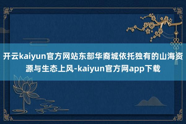 开云kaiyun官方网站东部华裔城依托独有的山海资源与生态上风-kaiyun官方网app下载
