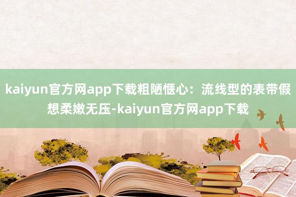 kaiyun官方网app下载粗陋惬心:流线型的表带假想柔嫩无压-kaiyun官方网app下载