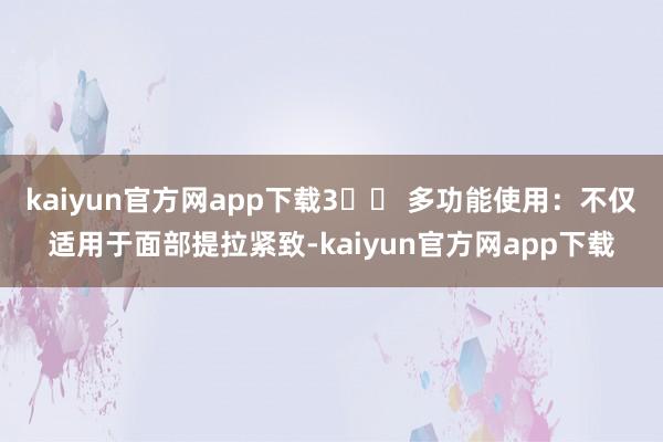 kaiyun官方网app下载3️⃣ 多功能使用:不仅适用于面部提拉紧致-kaiyun官方网app下载