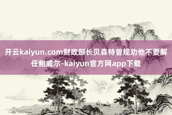 开云kaiyun.com财政部长贝森特曾规劝他不要解任鲍威尔-kaiyun官方网app下载
