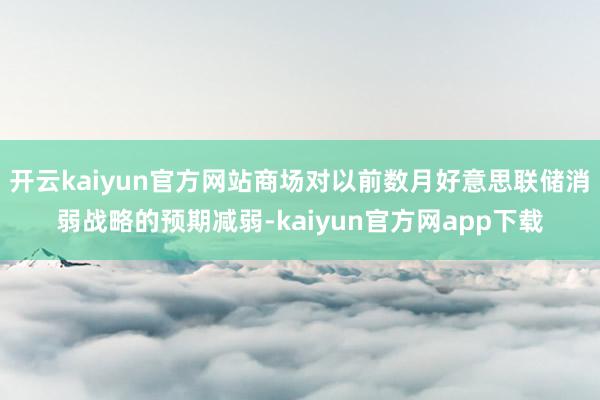 开云kaiyun官方网站商场对以前数月好意思联储消弱战略的预期减弱-kaiyun官方网app下载